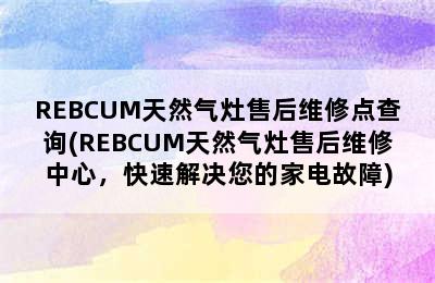 REBCUM天然气灶售后维修点查询(REBCUM天然气灶售后维修中心，快速解决您的家电故障)