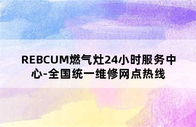 REBCUM燃气灶24小时服务中心-全国统一维修网点热线