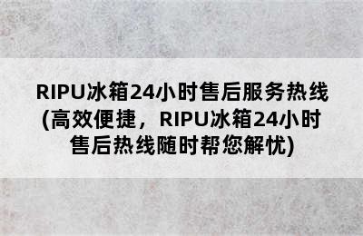 RIPU冰箱24小时售后服务热线(高效便捷，RIPU冰箱24小时售后热线随时帮您解忧)