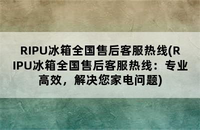 RIPU冰箱全国售后客服热线(RIPU冰箱全国售后客服热线：专业高效，解决您家电问题)