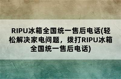 RIPU冰箱全国统一售后电话(轻松解决家电问题，拨打RIPU冰箱全国统一售后电话)