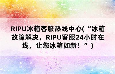 RIPU冰箱客服热线中心(“冰箱故障解决，RIPU客服24小时在线，让您冰箱如新！”)