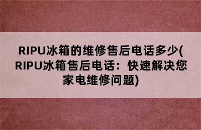 RIPU冰箱的维修售后电话多少(RIPU冰箱售后电话：快速解决您家电维修问题)