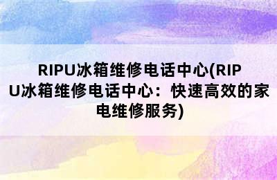 RIPU冰箱维修电话中心(RIPU冰箱维修电话中心：快速高效的家电维修服务)