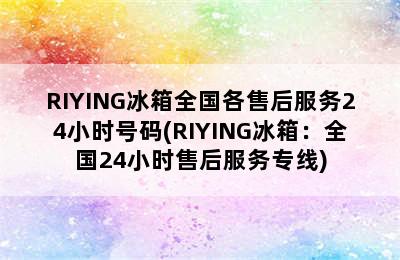 RIYING冰箱全国各售后服务24小时号码(RIYING冰箱：全国24小时售后服务专线)