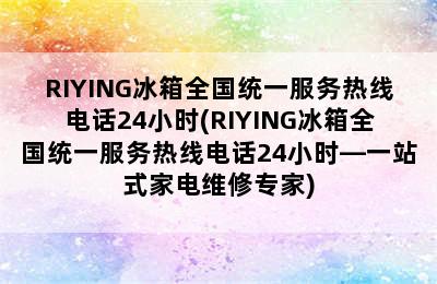 RIYING冰箱全国统一服务热线电话24小时(RIYING冰箱全国统一服务热线电话24小时—一站式家电维修专家)