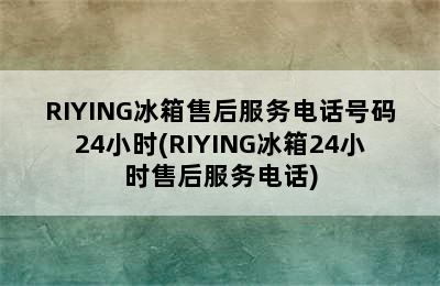 RIYING冰箱售后服务电话号码24小时(RIYING冰箱24小时售后服务电话)