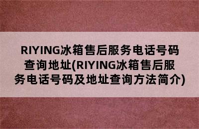 RIYING冰箱售后服务电话号码查询地址(RIYING冰箱售后服务电话号码及地址查询方法简介)