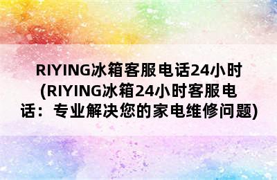 RIYING冰箱客服电话24小时(RIYING冰箱24小时客服电话：专业解决您的家电维修问题)