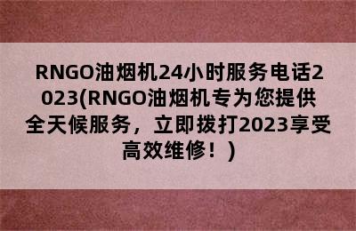 RNGO油烟机24小时服务电话2023(RNGO油烟机专为您提供全天候服务，立即拨打2023享受高效维修！)