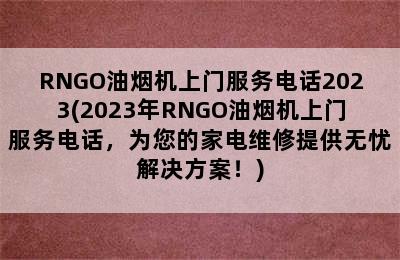 RNGO油烟机上门服务电话2023(2023年RNGO油烟机上门服务电话，为您的家电维修提供无忧解决方案！)