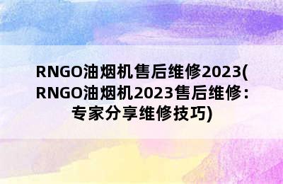 RNGO油烟机售后维修2023(RNGO油烟机2023售后维修：专家分享维修技巧)