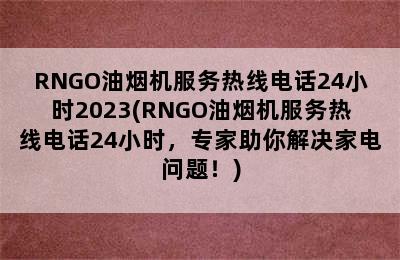 RNGO油烟机服务热线电话24小时2023(RNGO油烟机服务热线电话24小时，专家助你解决家电问题！)