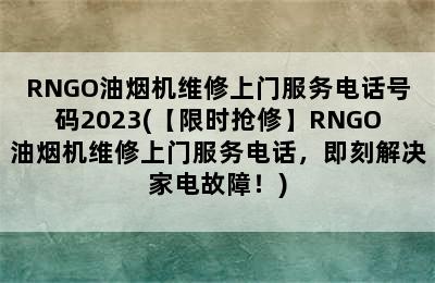 RNGO油烟机维修上门服务电话号码2023(【限时抢修】RNGO油烟机维修上门服务电话，即刻解决家电故障！)