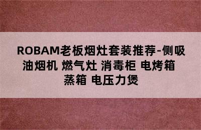 ROBAM老板烟灶套装推荐-侧吸油烟机+燃气灶+消毒柜+电烤箱+蒸箱+电压力煲