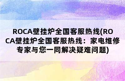 ROCA壁挂炉全国客服热线(ROCA壁挂炉全国客服热线：家电维修专家与您一同解决疑难问题)