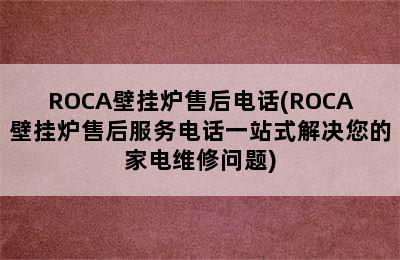 ROCA壁挂炉售后电话(ROCA壁挂炉售后服务电话一站式解决您的家电维修问题)