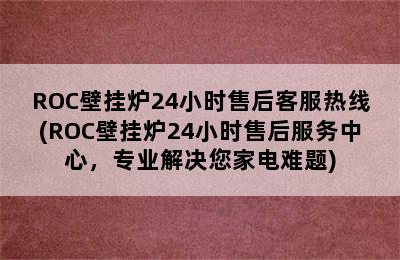 ROC壁挂炉24小时售后客服热线(ROC壁挂炉24小时售后服务中心，专业解决您家电难题)