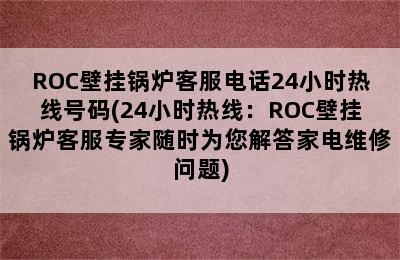 ROC壁挂锅炉客服电话24小时热线号码(24小时热线：ROC壁挂锅炉客服专家随时为您解答家电维修问题)