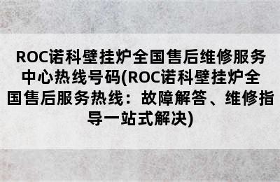 ROC诺科壁挂炉全国售后维修服务中心热线号码(ROC诺科壁挂炉全国售后服务热线：故障解答、维修指导一站式解决)