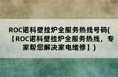 ROC诺科壁挂炉全服务热线号码(【ROC诺科壁挂炉全服务热线，专家帮您解决家电维修】)