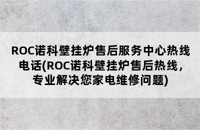 ROC诺科壁挂炉售后服务中心热线电话(ROC诺科壁挂炉售后热线，专业解决您家电维修问题)