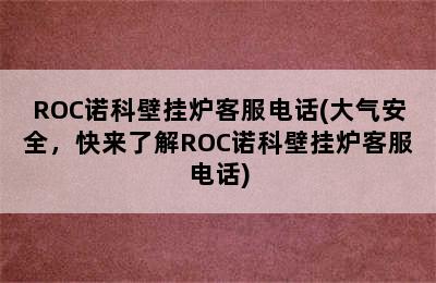 ROC诺科壁挂炉客服电话(大气安全，快来了解ROC诺科壁挂炉客服电话)