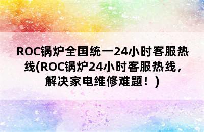 ROC锅炉全国统一24小时客服热线(ROC锅炉24小时客服热线，解决家电维修难题！)