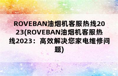 ROVEBAN油烟机客服热线2023(ROVEBAN油烟机客服热线2023：高效解决您家电维修问题)