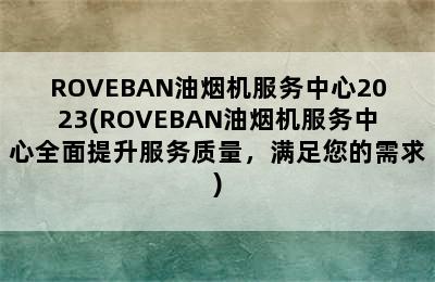 ROVEBAN油烟机服务中心2023(ROVEBAN油烟机服务中心全面提升服务质量，满足您的需求)