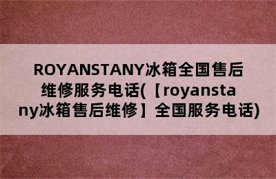 ROYANSTANY冰箱全国售后维修服务电话(【royanstany冰箱售后维修】全国服务电话)