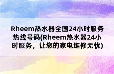 Rheem热水器全国24小时服务热线号码(Rheem热水器24小时服务，让您的家电维修无忧)