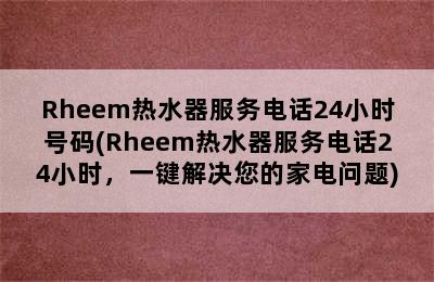 Rheem热水器服务电话24小时号码(Rheem热水器服务电话24小时，一键解决您的家电问题)