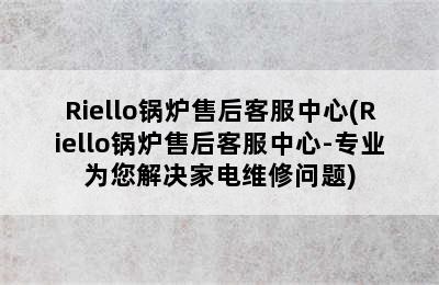 Riello锅炉售后客服中心(Riello锅炉售后客服中心-专业为您解决家电维修问题)