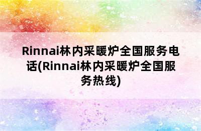 Rinnai林内采暖炉全国服务电话(Rinnai林内采暖炉全国服务热线)