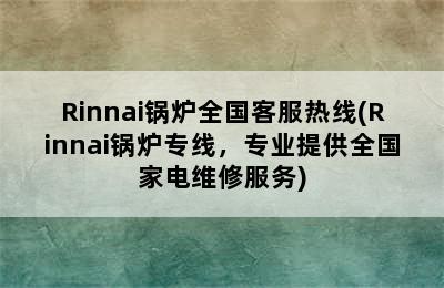 Rinnai锅炉全国客服热线(Rinnai锅炉专线，专业提供全国家电维修服务)