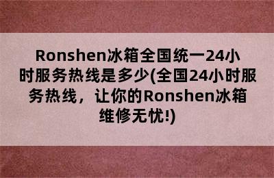 Ronshen冰箱全国统一24小时服务热线是多少(全国24小时服务热线，让你的Ronshen冰箱维修无忧!)