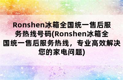 Ronshen冰箱全国统一售后服务热线号码(Ronshen冰箱全国统一售后服务热线，专业高效解决您的家电问题)