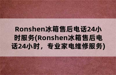 Ronshen冰箱售后电话24小时服务(Ronshen冰箱售后电话24小时，专业家电维修服务)