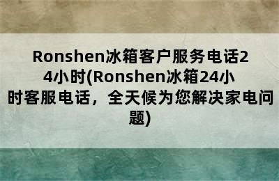 Ronshen冰箱客户服务电话24小时(Ronshen冰箱24小时客服电话，全天候为您解决家电问题)