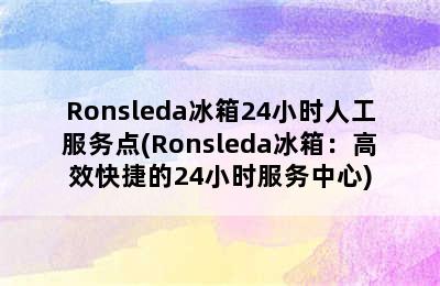 Ronsleda冰箱24小时人工服务点(Ronsleda冰箱：高效快捷的24小时服务中心)