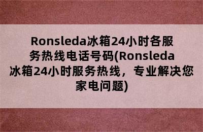 Ronsleda冰箱24小时各服务热线电话号码(Ronsleda冰箱24小时服务热线，专业解决您家电问题)