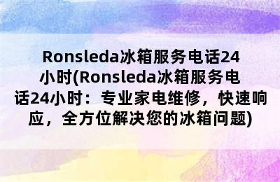 Ronsleda冰箱服务电话24小时(Ronsleda冰箱服务电话24小时：专业家电维修，快速响应，全方位解决您的冰箱问题)