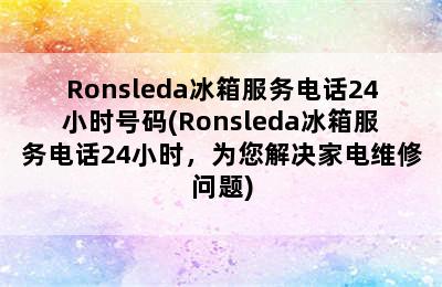 Ronsleda冰箱服务电话24小时号码(Ronsleda冰箱服务电话24小时，为您解决家电维修问题)