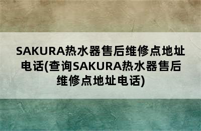 SAKURA热水器售后维修点地址电话(查询SAKURA热水器售后维修点地址电话)