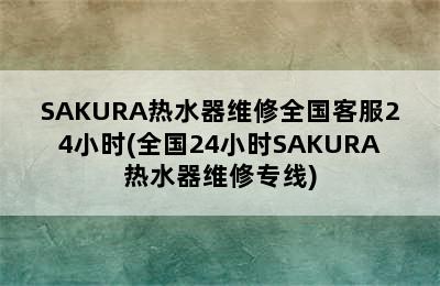 SAKURA热水器维修全国客服24小时(全国24小时SAKURA热水器维修专线)