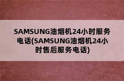 SAMSUNG油烟机24小时服务电话(SAMSUNG油烟机24小时售后服务电话)