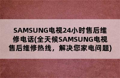 SAMSUNG电视24小时售后维修电话(全天候SAMSUNG电视售后维修热线，解决您家电问题)