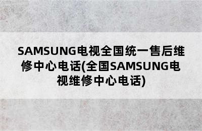 SAMSUNG电视全国统一售后维修中心电话(全国SAMSUNG电视维修中心电话)