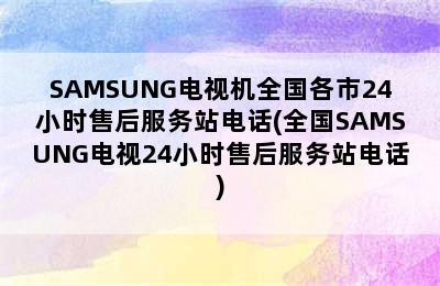 SAMSUNG电视机全国各市24小时售后服务站电话(全国SAMSUNG电视24小时售后服务站电话)